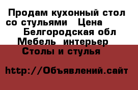 Продам кухонный стол со стульями › Цена ­ 3 500 - Белгородская обл. Мебель, интерьер » Столы и стулья   